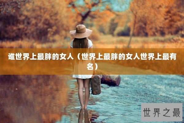 谁世界上最胖的女人（世界上最胖的女人世界上最有名）