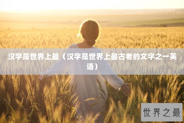 汉字是世界上最（汉字是世界上最古老的文字之一英语）