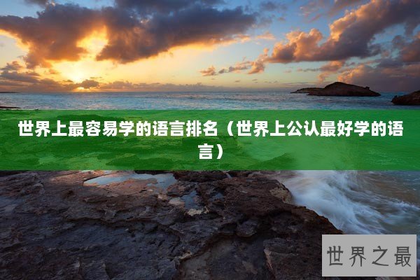 世界上最容易学的语言排名(世界上公认最好学的语言) 世界上最容易学的语言排名(世界上公认最好学的语言)