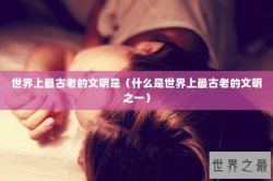 世界上最古老的文明是（什么是世界上最古老的文明之一）