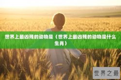 世界上最凶残的动物是（世界上最凶残的动物是什么生肖）