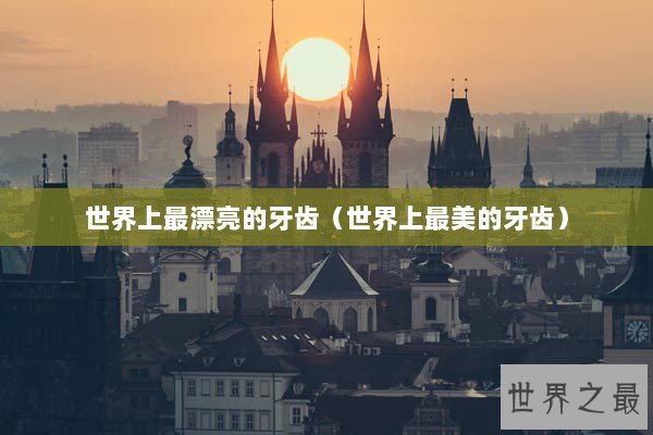 世界上最漂亮的牙齿(世界上最美的牙齿) 世界上最漂亮的牙齿(世界上最美的牙齿)