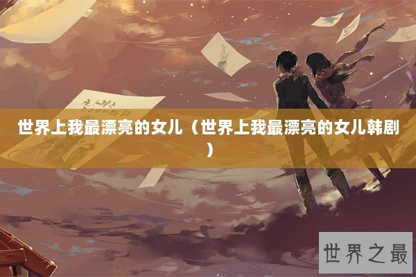 世界上我最漂亮的女儿（世界上我最漂亮的女儿韩剧）