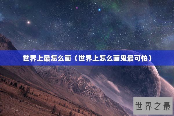 世界上最怎么画(世界上怎么画鬼最可怕) 世界上最怎么画(世界上怎么画鬼最可怕)