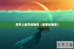 世界上最顶级睡莲（最美的睡莲）