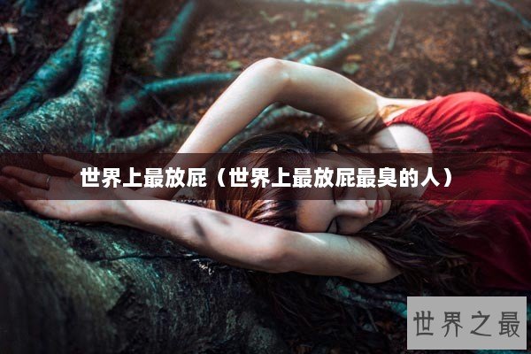 世界上最放屁(世界上最放屁最臭的人) 世界上最放屁(世界上最放屁最臭的人)