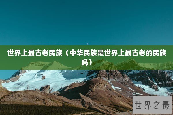 世界上最古老民族（中华民族是世界上最古老的民族吗）