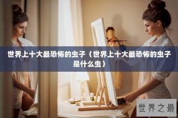 世界上十大最恐怖的虫子（世界上十大最恐怖的虫子是什么虫）