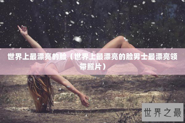 世界上最漂亮的脸（世界上最漂亮的脸男士最漂亮领带照片）