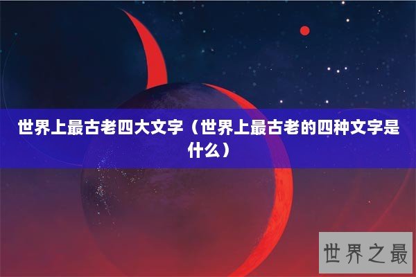 世界上最古老四大文字（世界上最古老的四种文字是什么）