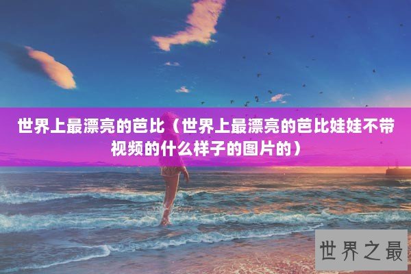 世界上最漂亮的芭比（世界上最漂亮的芭比娃娃不带视频的什么样子的图片的）