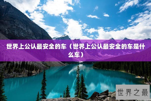 世界上公认最安全的车（世界上公认最安全的车是什么车）