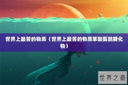 世界上最苦的物质（世界上最苦的物质苯酸氨酰糖化物）