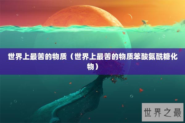 世界上最苦的物质（世界上最苦的物质苯酸氨酰糖化物）