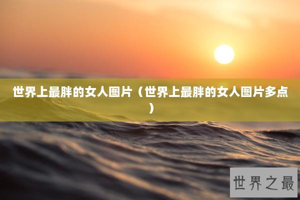 世界上最胖的女人图片（世界上最胖的女人图片多点）