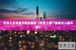 世界上女性最开放的国家（世界上哪个国家女人最开放）