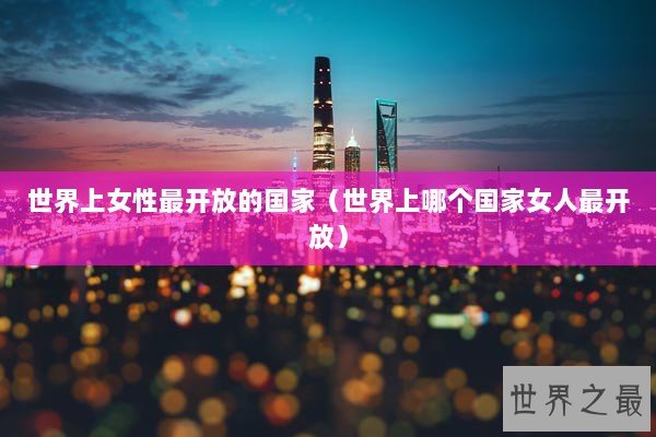 世界上女性最开放的国家（世界上哪个国家女人最开放）