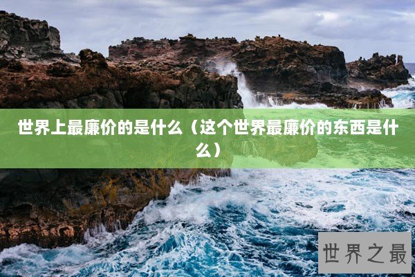 世界上最廉价的是什么（这个世界最廉价的东西是什么）