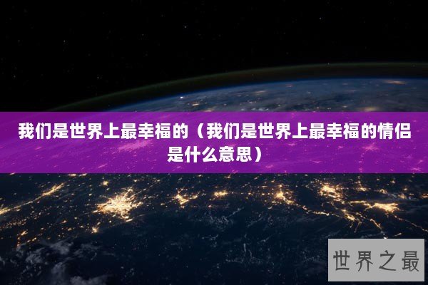 我们是世界上最幸福的（我们是世界上最幸福的情侣是什么意思）