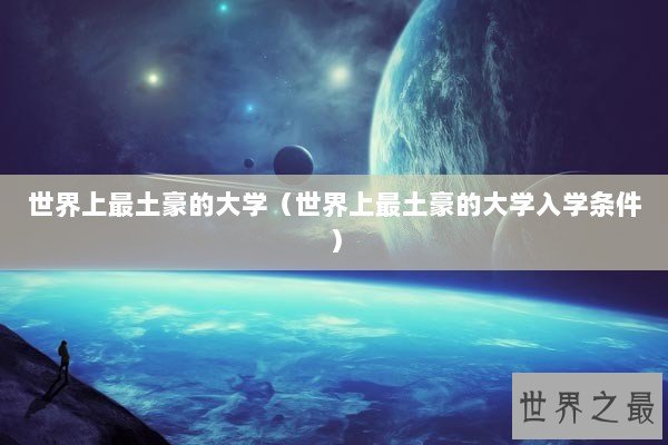 世界上最土豪的大学(世界上最土豪的大学入学条件) 世界上最土豪的大学(世界上最土豪的大学入学条件)