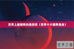 世界上最稀有的鱼排名（世界十大稀有鱼类）