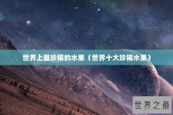 世界上最珍稀的水果（世界十大珍稀水果）