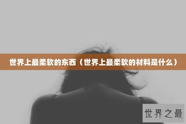 世界上最柔软的东西（世界上最柔软的材料是什么）