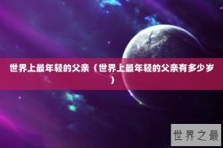 世界上最年轻的父亲（世界上最年轻的父亲有多少岁）