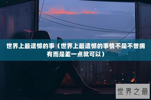 世界上最遗憾的事（世界上最遗憾的事情不是不曾拥有而是差一点就可以）