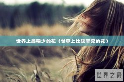 世界上最稀少的花（世界上比较罕见的花）