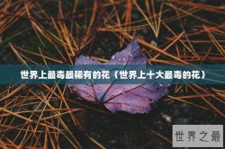 世界上最毒最稀有的花（世界上十大最毒的花）
