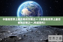 中国是世界上最古老的文明之一（中国是世界上最古老的文明之一,构成现代）