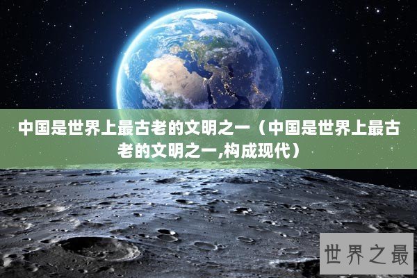 中国是世界上最古老的文明之一(中国是世界上最古老的文明之一,构成现代) 中国是世界上最古老的文明之一(中国是世界上最古老的文明之一,构成现代)