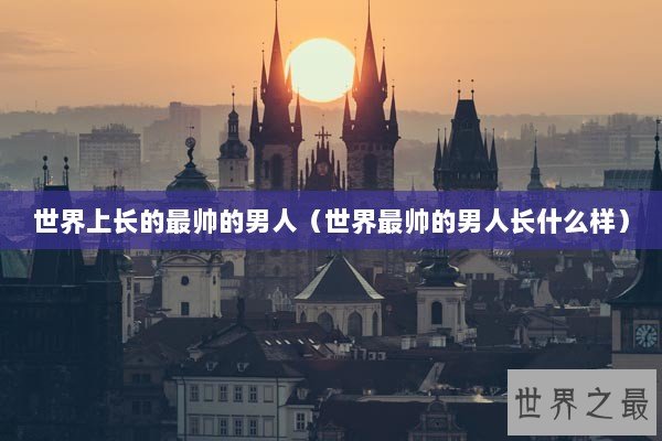 世界上长的最帅的男人（世界最帅的男人长什么样）