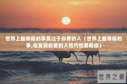 世界上最幸福的事莫过于你爱的人（世界上最幸福的事,是发现你爱的人恰巧也爱着你）