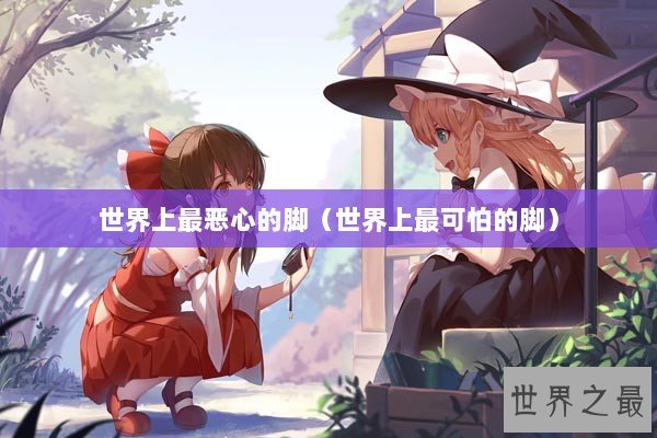 世界上最恶心的脚（世界上最可怕的脚）