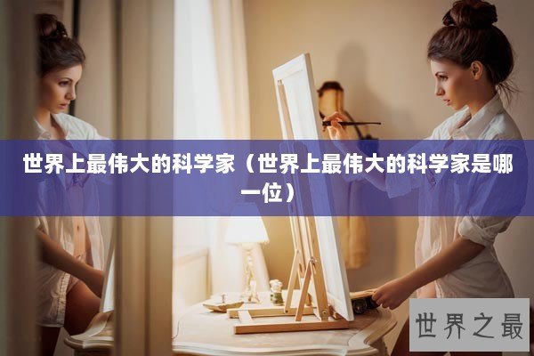 世界上最伟大的科学家（世界上最伟大的科学家是哪一位）