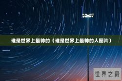 谁是世界上最帅的（谁是世界上最帅的人图片）