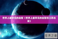 世界上最罕见的血型（世界上最罕见的血型在江苏出现）