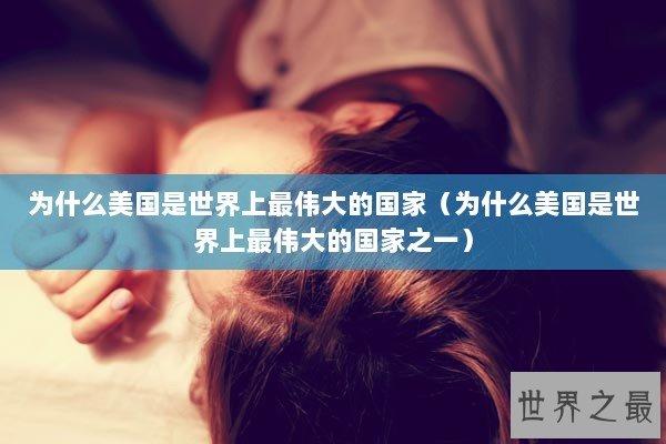 为什么美国是世界上最伟大的国家（为什么美国是世界上最伟大的国家之一）