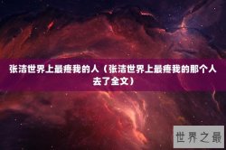 张洁世界上最疼我的人（张洁世界上最疼我的那个人去了全文）
