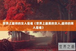 世界上最帅的女人是谁（世界上最美的女人,最帅的男人是谁）