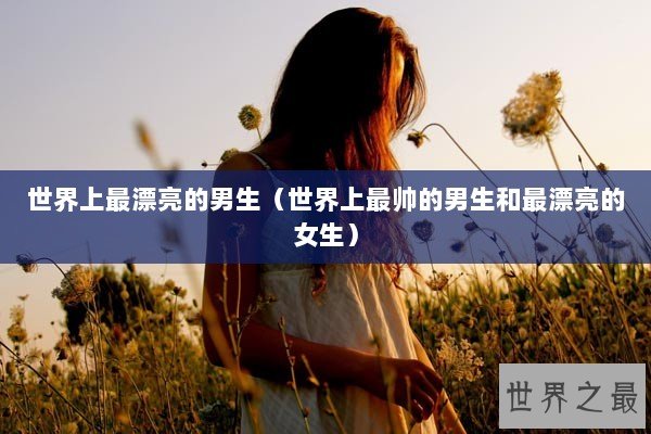 世界上最漂亮的男生（世界上最帅的男生和最漂亮的女生）