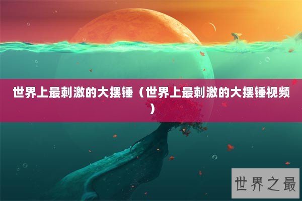 世界上最刺激的大摆锤（世界上最刺激的大摆锤视频）