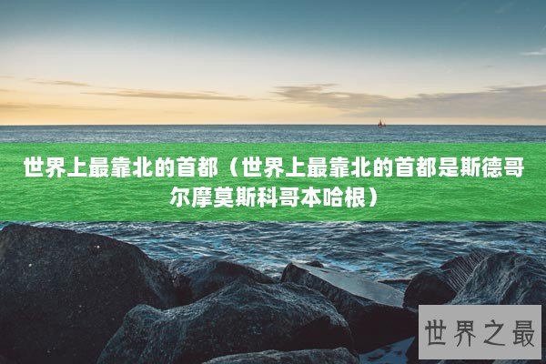 世界上最靠北的首都（世界上最靠北的首都是斯德哥尔摩莫斯科哥本哈根）