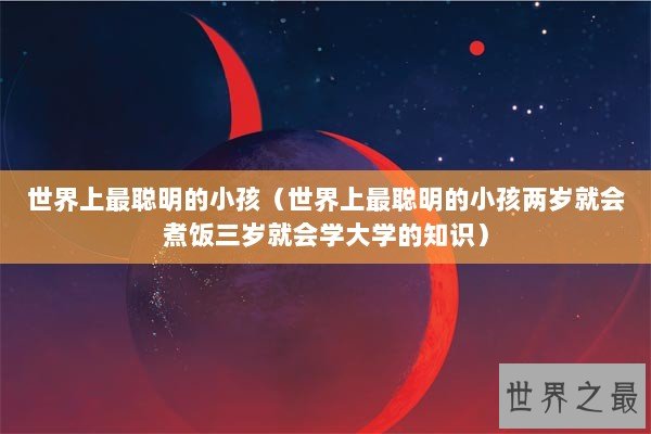世界上最聪明的小孩（世界上最聪明的小孩两岁就会煮饭三岁就会学大学的知识）