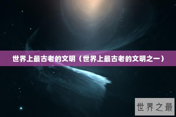 世界上最古老的文明（世界上最古老的文明之一）