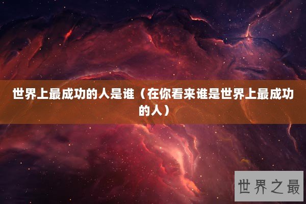 世界上最成功的人是谁（在你看来谁是世界上最成功的人）