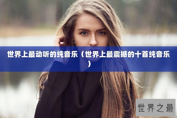 世界上最动听的纯音乐（世界上最震撼的十首纯音乐）