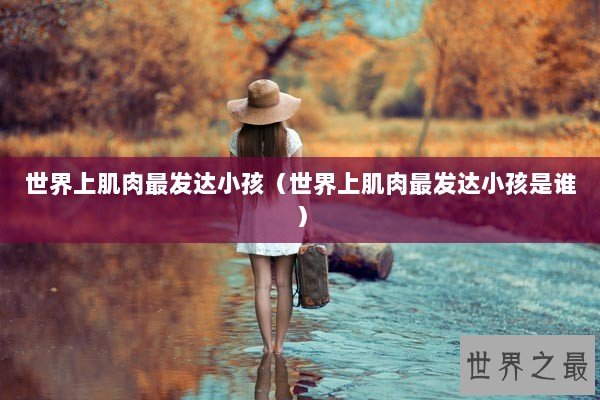 世界上肌肉最发达小孩（世界上肌肉最发达小孩是谁）